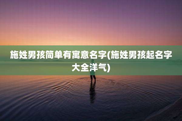 施姓男孩简单有寓意名字(施姓男孩起名字大全洋气)