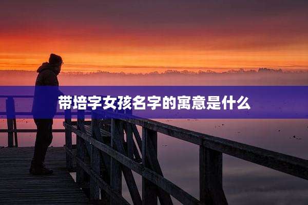 带培字女孩名字的寓意是什么