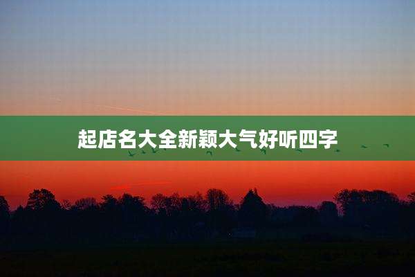 起店名大全新颖大气好听四字