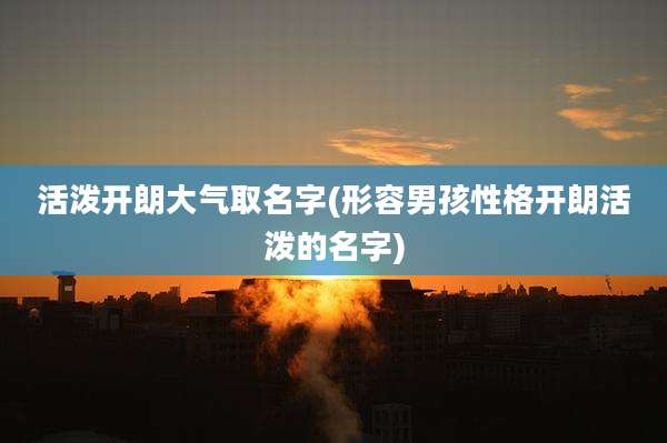 活泼开朗大气取名字(形容男孩性格开朗活泼的名字)