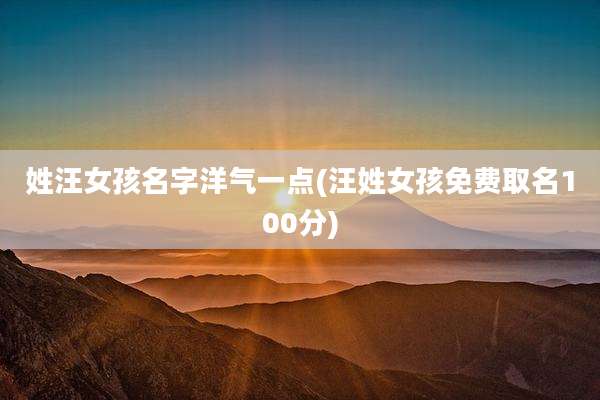 姓汪女孩名字洋气一点(汪姓女孩免费取名100分)