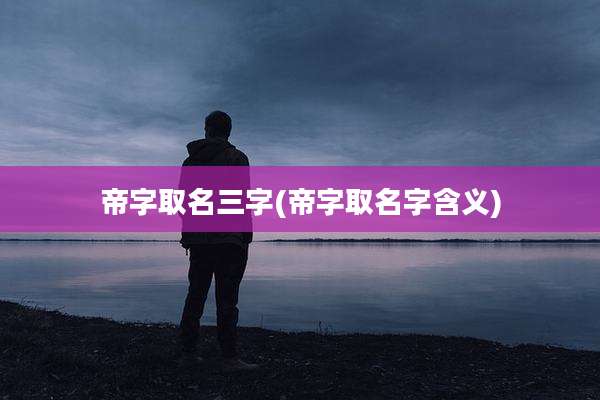 帝字取名三字(帝字取名字含义)