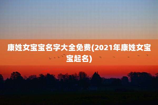 康姓女宝宝名字大全免费(2021年康姓女宝宝起名)