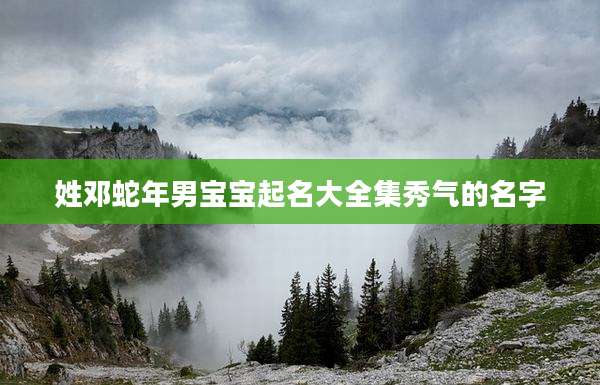 姓邓蛇年男宝宝起名大全集秀气的名字