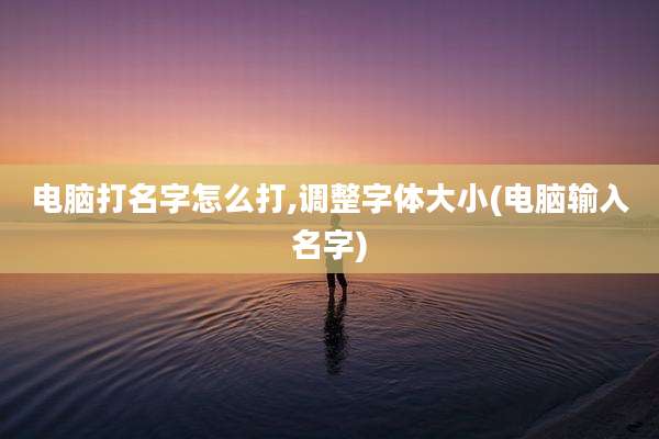 电脑打名字怎么打,调整字体大小(电脑输入名字)