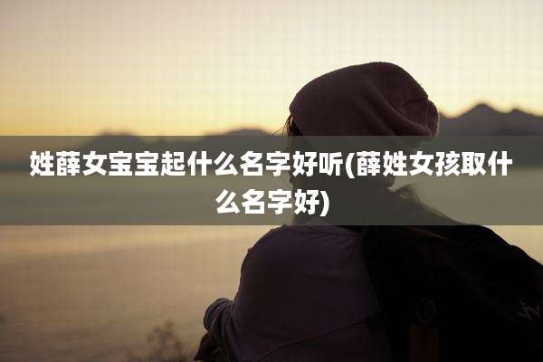 姓薛女宝宝起什么名字好听(薛姓女孩取什么名字好)