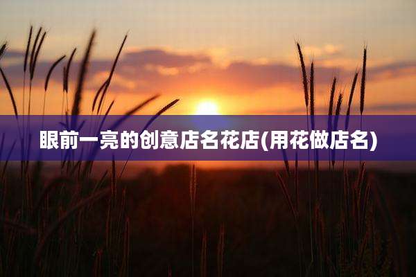 眼前一亮的创意店名花店(用花做店名)