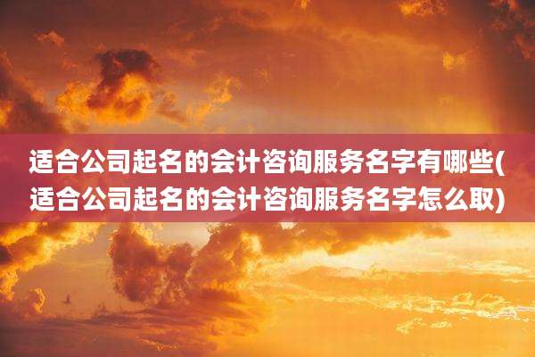 适合公司起名的会计咨询服务名字有哪些(适合公司起名的会计咨询服务名字怎么取)