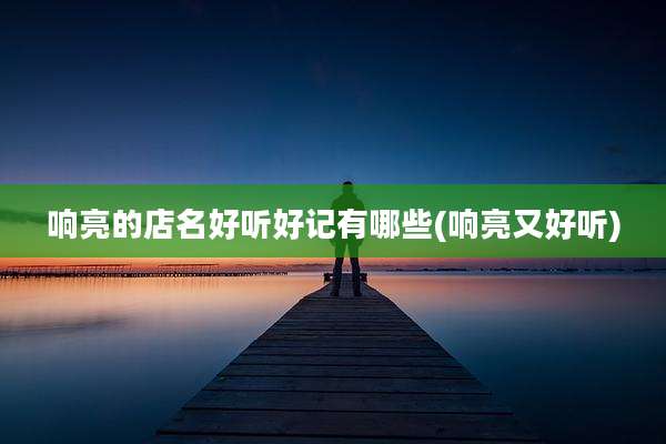 响亮的店名好听好记有哪些(响亮又好听)