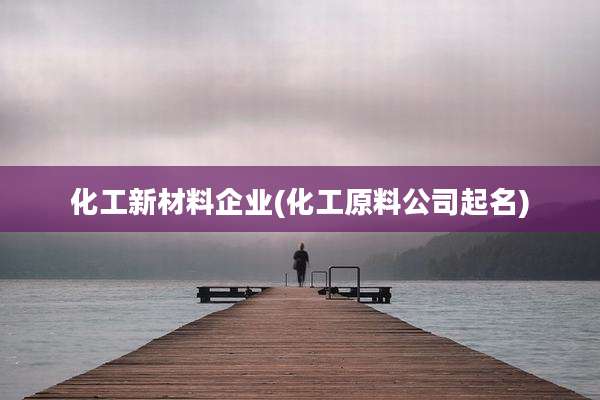 化工新材料企业(化工原料公司起名)
