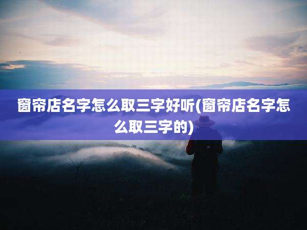 窗帘店名字怎么取三字好听(窗帘店名字怎么取三字的)