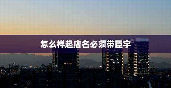 怎么样起店名必须带臣字