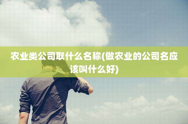 农业类公司取什么名称(做农业的公司名应该叫什么好)
