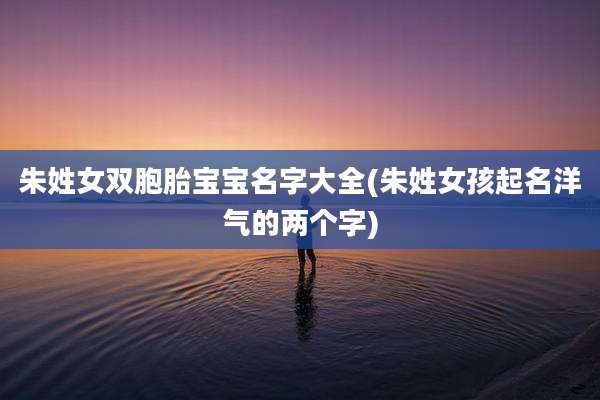 朱姓女双胞胎宝宝名字大全(朱姓女孩起名洋气的两个字)