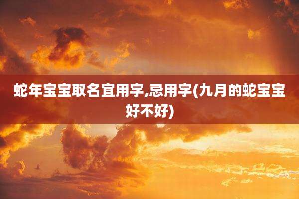 蛇年宝宝取名宜用字,忌用字(九月的蛇宝宝好不好)
