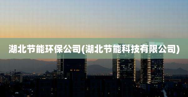 湖北节能环保公司(湖北节能科技有限公司)