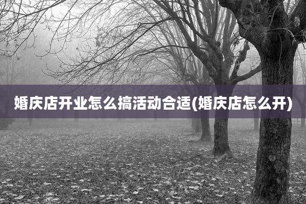 婚庆店开业怎么搞活动合适(婚庆店怎么开)
