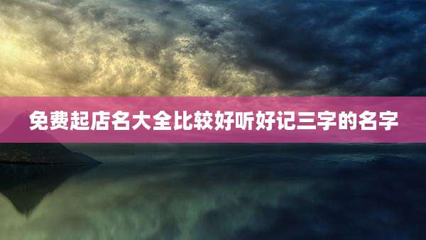 免费起店名大全比较好听好记三字的名字