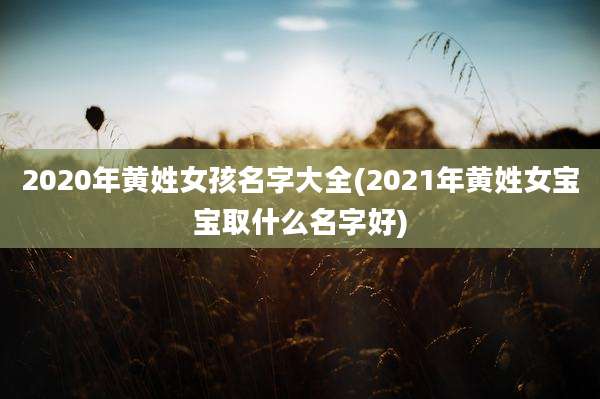 2020年黄姓女孩名字大全(2021年黄姓女宝宝取什么名字好)