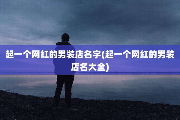 起一个网红的男装店名字(起一个网红的男装店名大全)