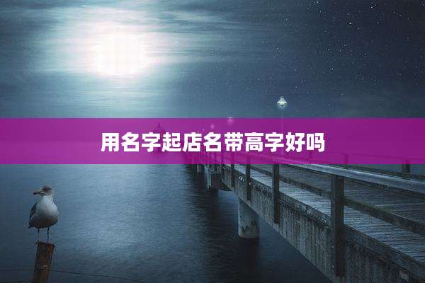 用名字起店名带高字好吗