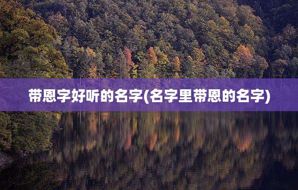 带恩字好听的名字(名字里带恩的名字)
