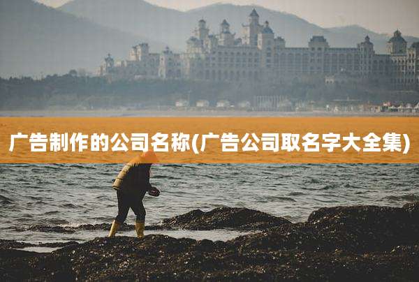 广告制作的公司名称(广告公司取名字大全集)