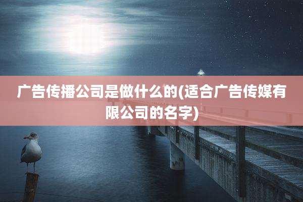 广告传播公司是做什么的(适合广告传媒有限公司的名字)