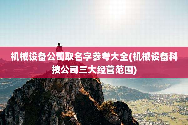 机械设备公司取名字参考大全(机械设备科技公司三大经营范围)