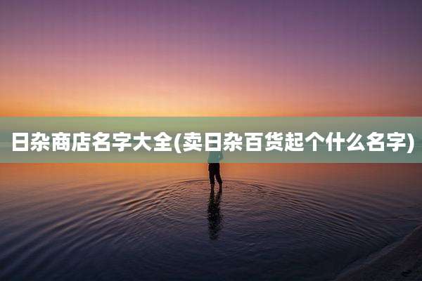 日杂商店名字大全(卖日杂百货起个什么名字)