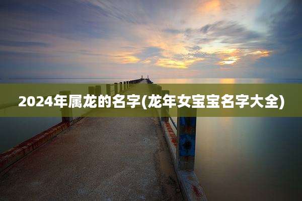 2024年属龙的名字(龙年女宝宝名字大全)