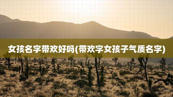 女孩名字带欢好吗(带欢字女孩子气质名字)