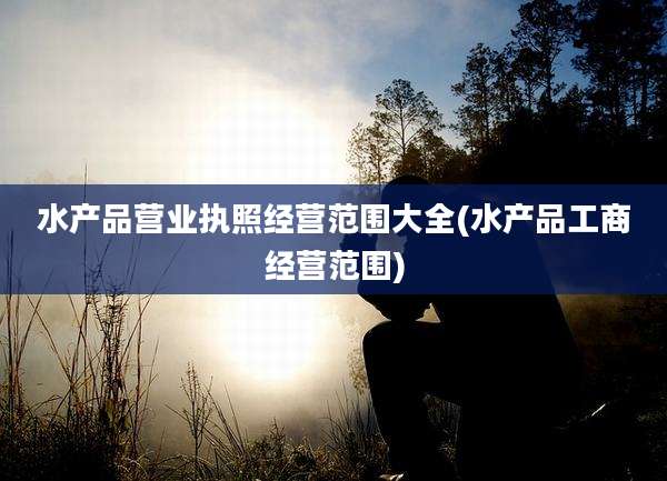 水产品营业执照经营范围大全(水产品工商经营范围)