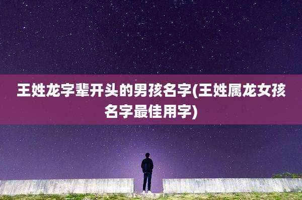 王姓龙字辈开头的男孩名字(王姓属龙女孩名字最佳用字)