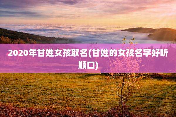 2020年甘姓女孩取名(甘姓的女孩名字好听顺口)