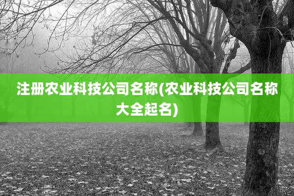 注册农业科技公司名称(农业科技公司名称大全起名)