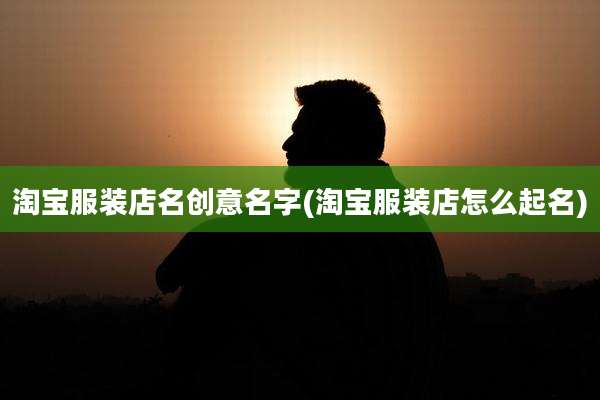 淘宝服装店名创意名字(淘宝服装店怎么起名)