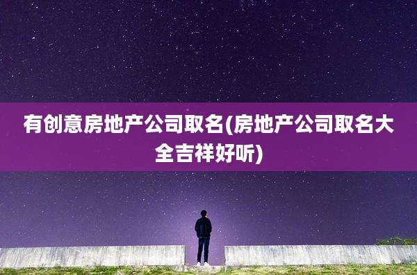 有创意房地产公司取名(房地产公司取名大全吉祥好听)