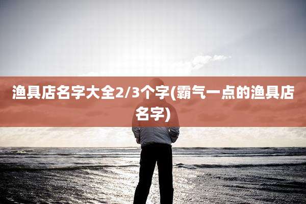 渔具店名字大全2/3个字(霸气一点的渔具店名字)