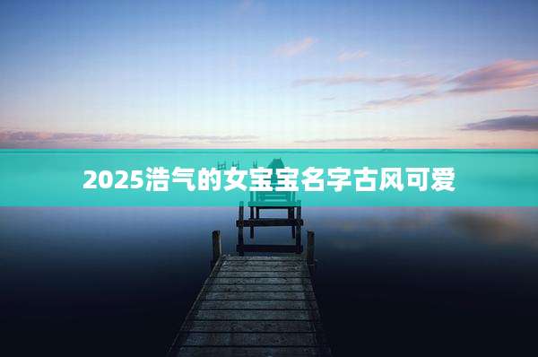 2025浩气的女宝宝名字古风可爱