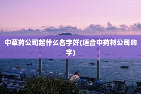 中草药公司起什么名字好(适合中药材公司的字)