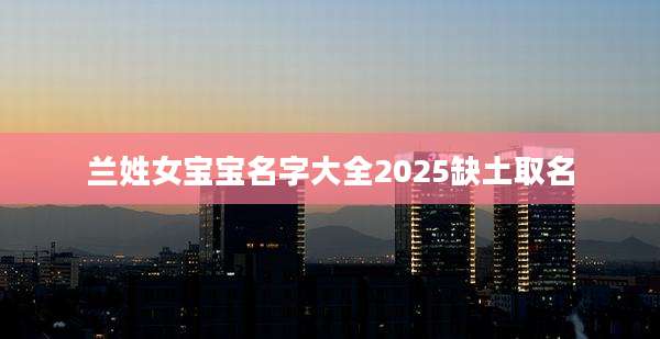 兰姓女宝宝名字大全2025缺土取名