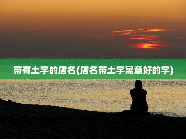 带有土字的店名(店名带土字寓意好的字)