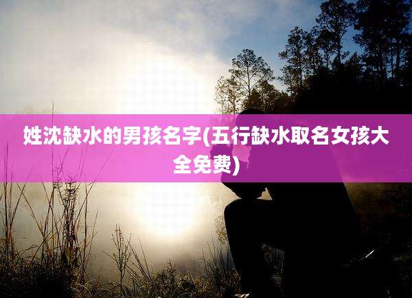 姓沈缺水的男孩名字(五行缺水取名女孩大全免费)