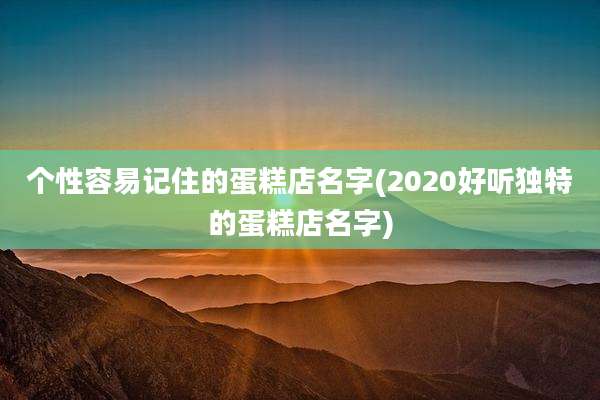 个性容易记住的蛋糕店名字(2020好听独特的蛋糕店名字)