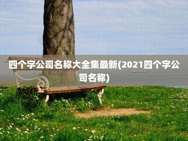 四个字公司名称大全集最新(2021四个字公司名称)