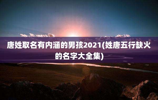 唐姓取名有内涵的男孩2021(姓唐五行缺火的名字大全集)