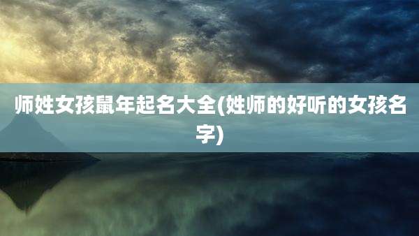 师姓女孩鼠年起名大全(姓师的好听的女孩名字)