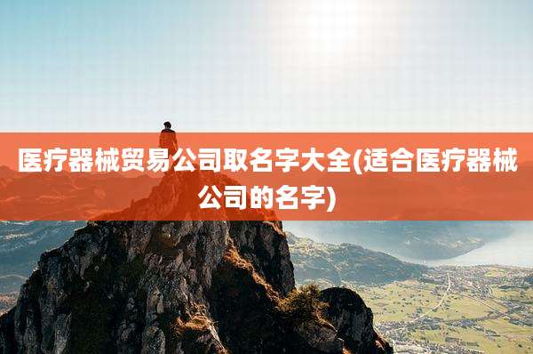 医疗器械贸易公司取名字大全(适合医疗器械公司的名字)