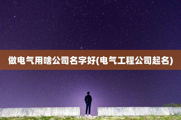 做电气用啥公司名字好(电气工程公司起名)